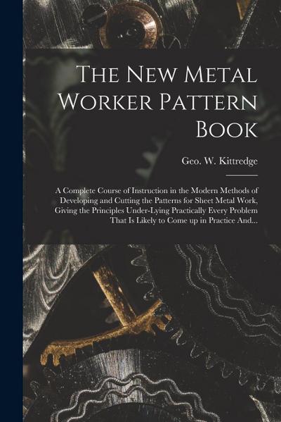 The New Metal Worker Pattern Book; a Complete Course of Instruction in the Modern Methods of Developing and Cutting the Patterns for Sheet Metal Work