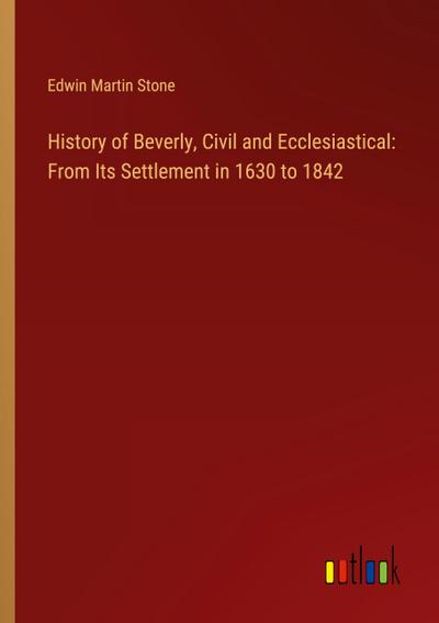 History of Beverly, Civil and Ecclesiastical: From Its Settlement in 1630 to 1842