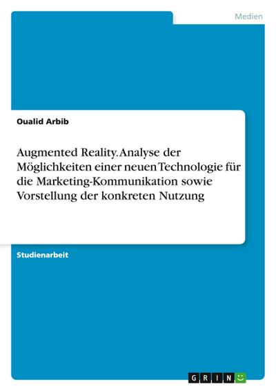 Augmented Reality. Analyse der Möglichkeiten einer neuen Technologie für die Marketing-Kommunikation sowie Vorstellung der konkreten Nutzung