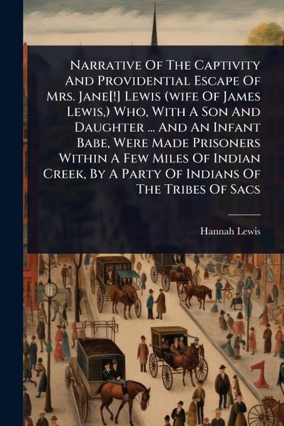 Narrative Of The Captivity And Providential Escape Of Mrs. Jane[!] Lewis (wife Of James Lewis, ) Who, With A Son And Daughter ... And An Infant Babe, Were Made Prisoners Within A Few Miles Of Indian Creek, By A Party Of Indians Of The Tribes Of Sacs