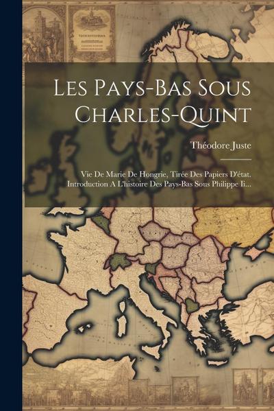Les Pays-bas Sous Charles-quint: Vie De Marie De Hongrie, Tirée Des Papiers D’état. Introduction A L’histoire Des Pays-bas Sous Philippe Ii...