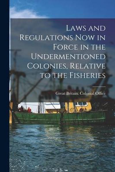 Laws and Regulations Now in Force in the Undermentioned Colonies, Relative to the Fisheries [microform]