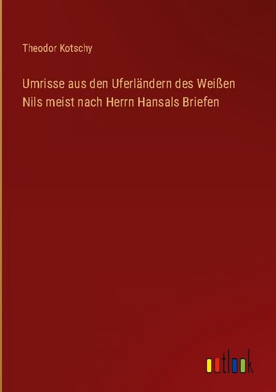 Umrisse aus den Uferländern des Weißen Nils meist nach Herrn Hansals Briefen