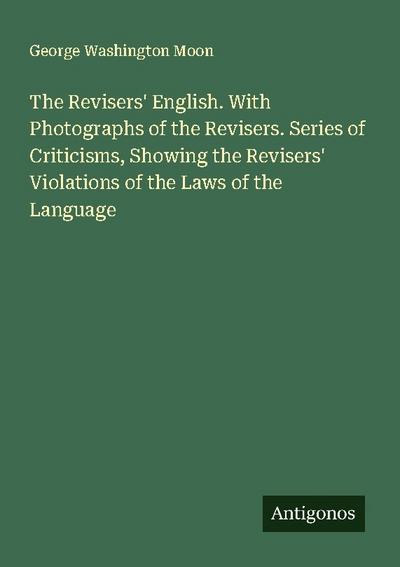 The Revisers’ English. With Photographs of the Revisers. Series of Criticisms, Showing the Revisers’ Violations of the Laws of the Language