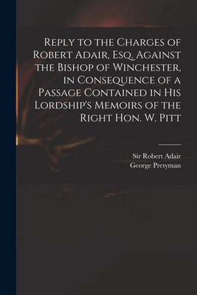Reply to the Charges of Robert Adair, Esq. Against the Bishop of Winchester, in Consequence of a Passage Contained in His Lordship’s Memoirs of the Ri