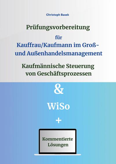 Prüfungsvorbereitung für Kauffrau/Kaufmann im Groß- und Außenhandelsmanagement - Kaufmännische Steuerung von Geschäftsprozessen & WiSo