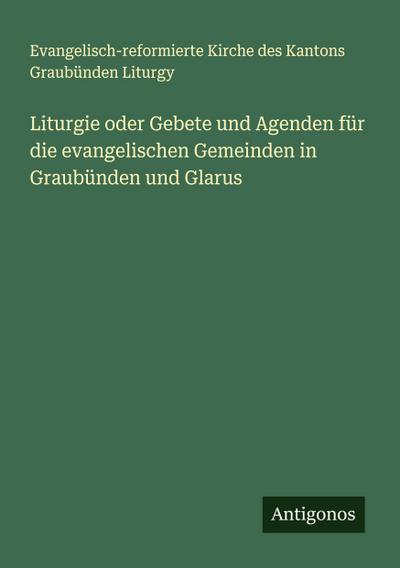 Liturgie oder Gebete und Agenden für die evangelischen Gemeinden in Graubünden und Glarus