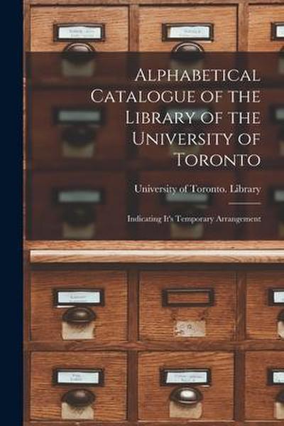 Alphabetical Catalogue of the Library of the University of Toronto [microform]: Indicating It’s Temporary Arrangement