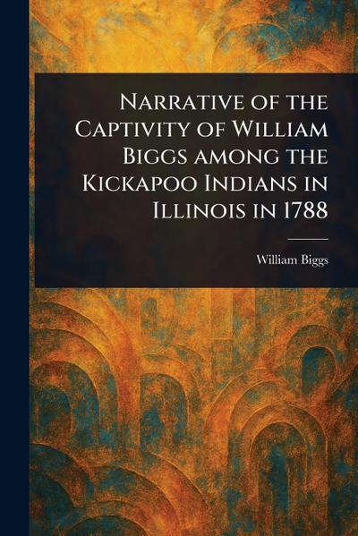 Narrative of the Captivity of William Biggs Among the Kickapoo Indians in Illinois in 1788