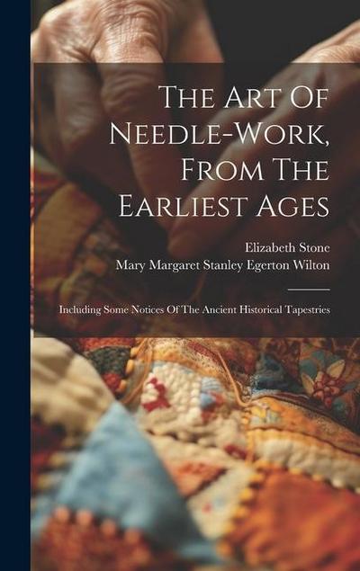 The Art Of Needle-work, From The Earliest Ages: Including Some Notices Of The Ancient Historical Tapestries