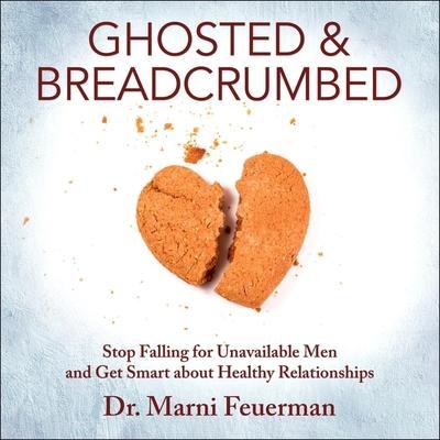 Ghosted and Breadcrumbed Lib/E: Stop Falling for Unavailable Men and Get Smart about Healthy Relationships