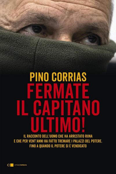 Hanno fermato il Capitano Ultimo. Il racconto dell’uomo che ha arrestato Totò Riina e ha fatto tremare i palazzi del potere fino a quando il potere si è vendicato