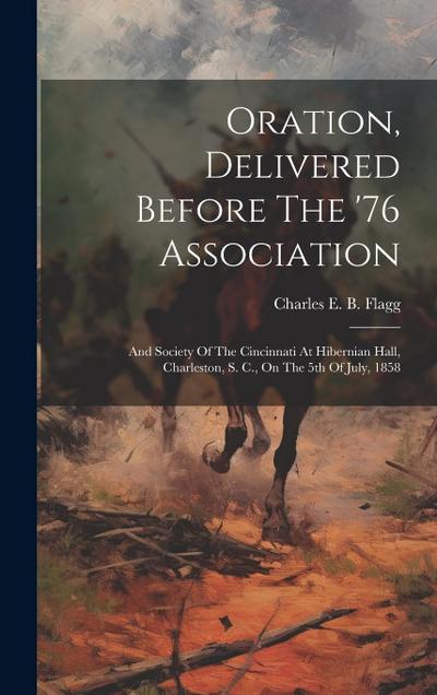 Oration, Delivered Before The ’76 Association: And Society Of The Cincinnati At Hibernian Hall, Charleston, S. C., On The 5th Of July, 1858