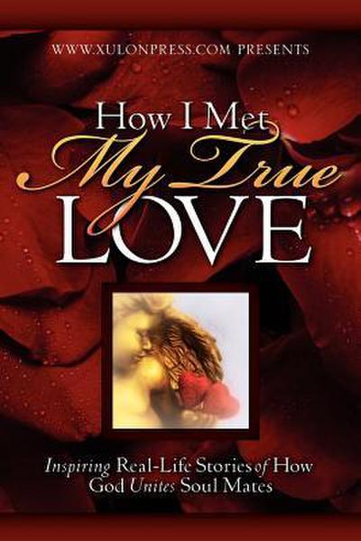 How I Met My True Love: Inspiring Real-Life Stories of How God Unites Soul Mates
