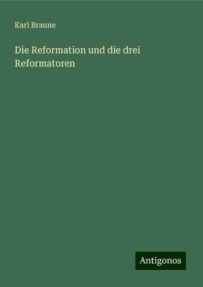 Braune, K: Reformation und die drei Reformatoren