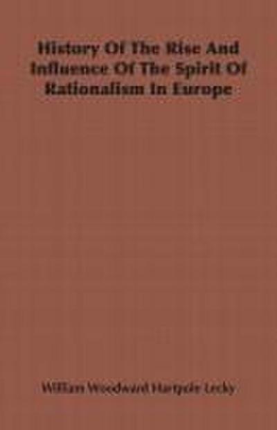 History Of The Rise And Influence Of The Spirit Of Rationalism In Europe