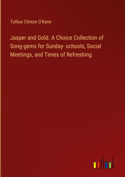 Jasper and Gold. A Choice Collection of Song-gems for Sunday- schools, Social Meetings, and Times of Refreshing