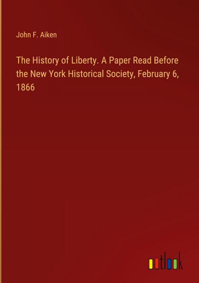 The History of Liberty. A Paper Read Before the New York Historical Society, February 6, 1866