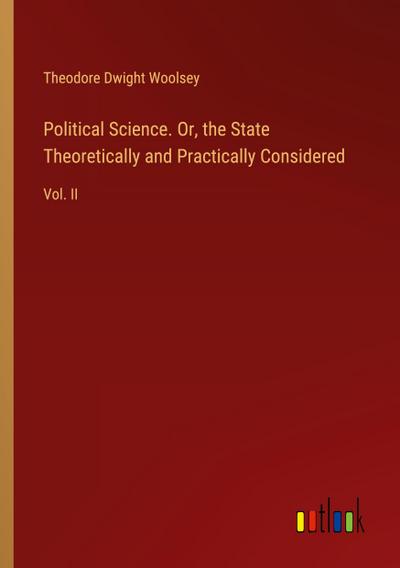 Political Science. Or, the State Theoretically and Practically Considered