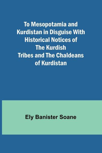 To Mesopotamia and Kurdistan in disguise With historical notices of the Kurdish tribes and the Chaldeans of Kurdistan