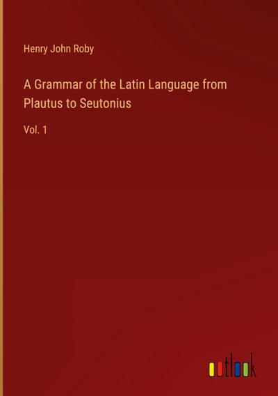 A Grammar of the Latin Language from Plautus to Seutonius