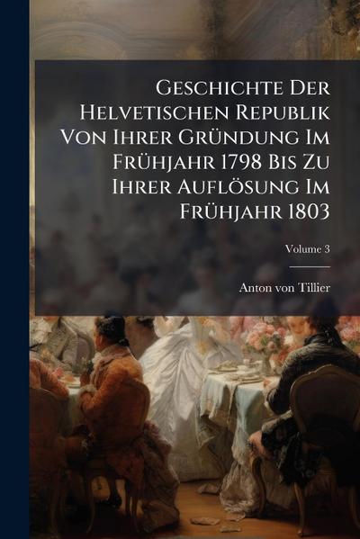 Geschichte Der Helvetischen Republik Von Ihrer GrÃ1/4ndung Im FrÃ1/4hjahr 1798 Bis Zu Ihrer Auflösung Im FrÃ1/4hjahr 1803