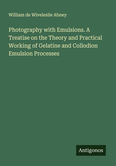 Photography with Emulsions. A Treatise on the Theory and Practical Working of Gelatine and Collodion Emulsion Processes