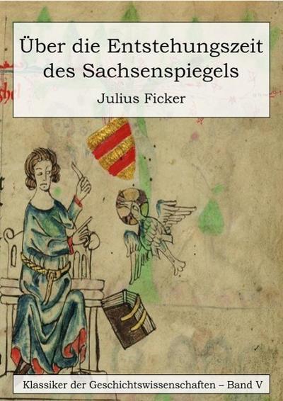 Über die Entstehungszeit des Sachsenspiegels und die Ableitung des Schwabenspiegels aus dem Deutschenspiegel