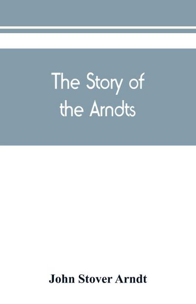 The Story of the Arndts; the life, antecedents and descendants of Bernhard Arndt who emigrated to Pennsylvania in the Year 1731