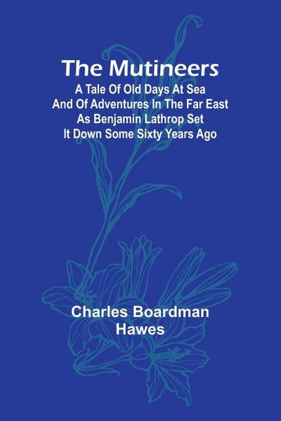 The Mutineers; A Tale of Old Days at Sea and of Adventures in the Far East as Benjamin Lathrop Set It Down Some Sixty Years Ago