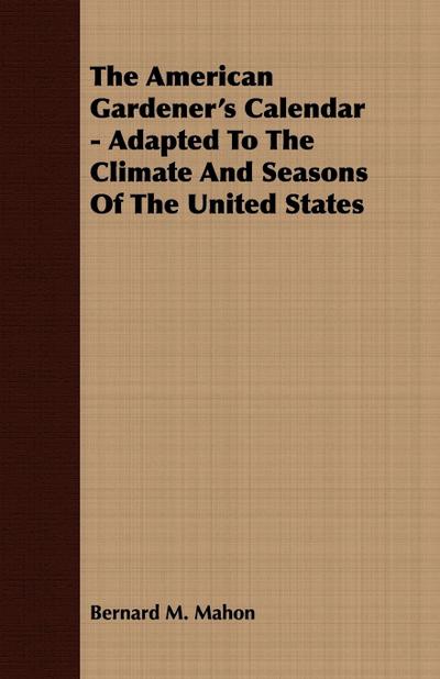 The American Gardener’s Calendar - Adapted To The Climate And Seasons Of The United States