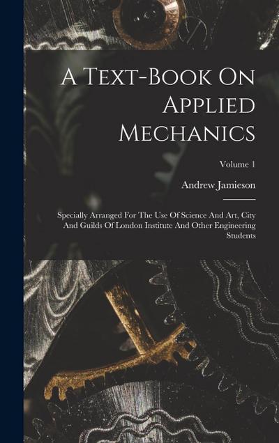 A Text-book On Applied Mechanics: Specially Arranged For The Use Of Science And Art, City And Guilds Of London Institute And Other Engineering Student