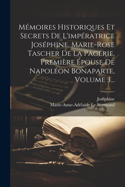 Mémoires Historiques Et Secrets De L’impératrice Joséphine, Marie-rose Tascher De La Pagerie, Première Épouse De Napoléon Bonaparte, Volume 3...