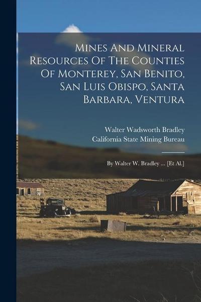 Mines And Mineral Resources Of The Counties Of Monterey, San Benito, San Luis Obispo, Santa Barbara, Ventura: By Walter W. Bradley ... [et Al.]