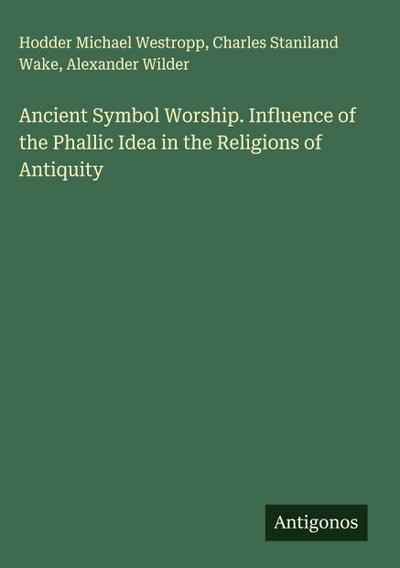 Ancient Symbol Worship. Influence of the Phallic Idea in the Religions of Antiquity