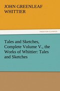 Tales and Sketches, Complete Volume V., the Works of Whittier: Tales and Sketches