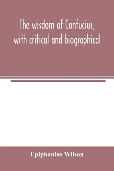 The wisdom of Confucius, with critical and biographical