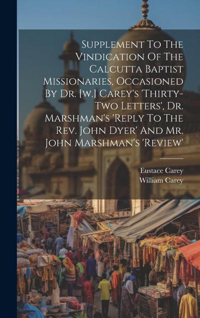 Supplement To The Vindication Of The Calcutta Baptist Missionaries, Occasioned By Dr. [w.] Carey’s ’thirty-two Letters’, Dr. Marshman’s ’reply To The