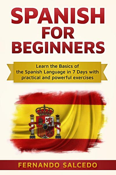 Spanish For Beginners: Learn The Basics of the Spanish Language in 7 Days with Practical and Powerful Exercises