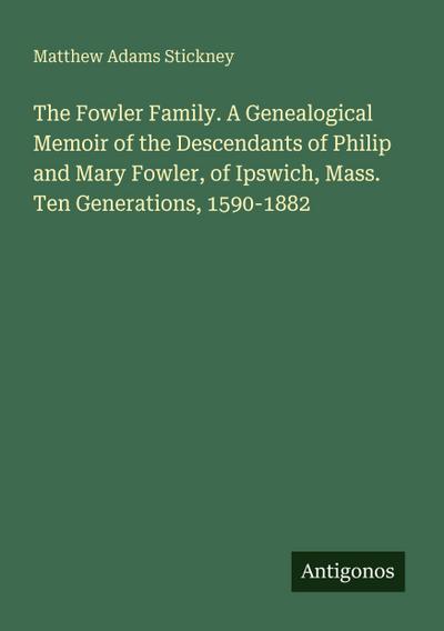 The Fowler Family. A Genealogical Memoir of the Descendants of Philip and Mary Fowler, of Ipswich, Mass.  Ten Generations, 1590-1882