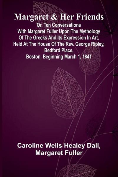 Margaret and Her Friends; or, Ten conversations with Margaret Fuller upon the mythology of the Greeks and its expression in art, held at the house of the Rev. George Ripley, Bedford Place, Boston, beginning March 1, 1841