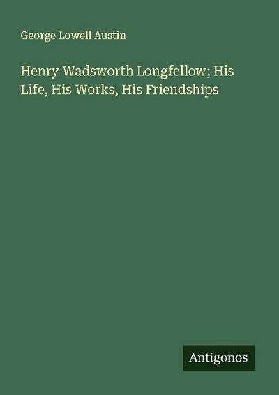Henry Wadsworth Longfellow; His Life, His Works, His Friendships