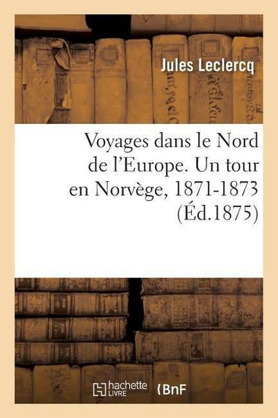 Voyages Dans Le Nord de l’Europe. Un Tour En Norvège, Une Promenade Dans La Mer Glaciale, 1871-1873