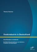 Fondsindustrie in Deutschland - Eine Branche im Umbruch: Ein Blick hinter die Kulissen von Anbietern, Produkten und Nachfragern