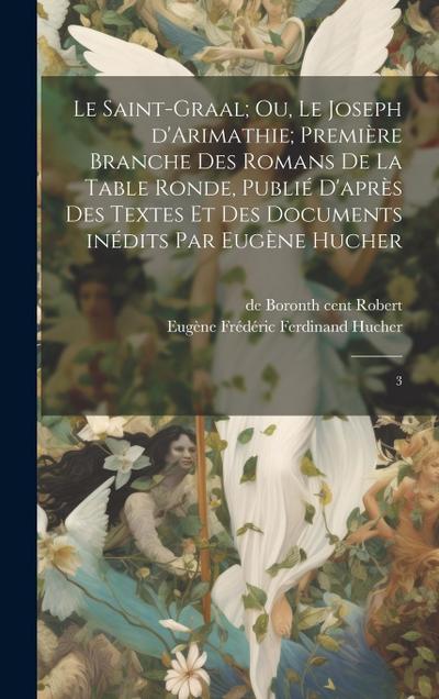 Le Saint-Graal; ou, Le Joseph d’Arimathie; première branche des romans de la Table ronde, publié d’après des textes et des documents inédits par Eugène Hucher
