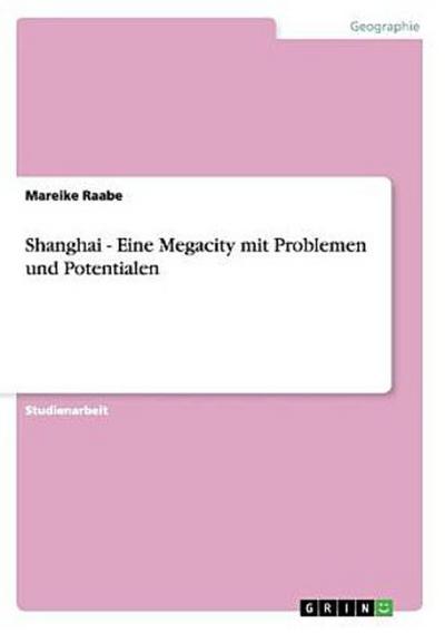 Shanghai - Eine Megacity mit Problemen und Potentialen - Mareike Raabe