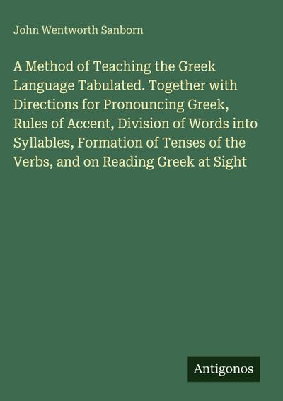 A Method of Teaching the Greek Language Tabulated. Together with Directions for Pronouncing Greek, Rules of Accent, Division of Words into Syllables, Formation of Tenses of the Verbs, and on Reading Greek at Sight