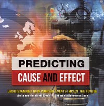 Predicting Cause and Effect : Understanding How Current Events Impact the Future | Media and the World Grade 4 | Children’s Reference Books