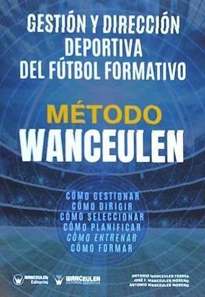 Método Wanceulen : gestión y dirección deportiva del fútbol formativo : cómo gestionar, cómo dirigir, cómo planificar, cómo seleccionar, cómo entrenar, cómo formar