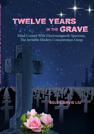 Twelve Years in the Grave - Mind Control with Electromagnetic Spectrums, the Invisible Modern Concentration Camp.
